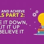 Create and Achieve Goals Part 2: Write It Down, Split It Up and Believe It
