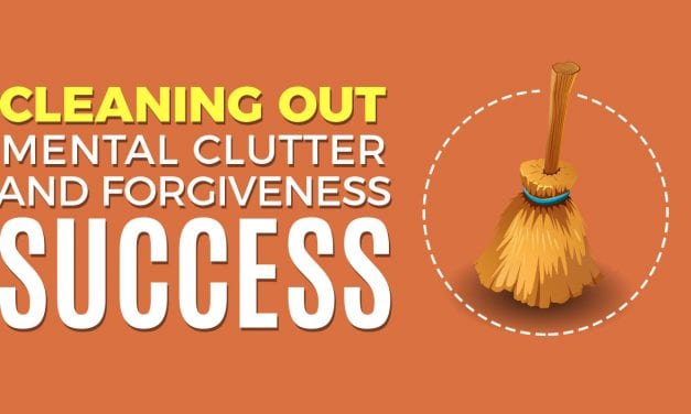 Cleaning Out Mental Clutter and Forgiveness For Success